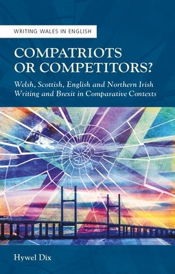 Compatriots or Competitors?: Welsh, Scottish, English and Northern Irish Writing and Brexit in Comparative Contexts by Dix, Hywel