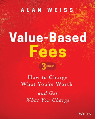 Value-Based Fees: How to Charge What You're Worth and Get What You Charge by Weiss, Alan