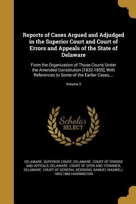 Reports of Cases Argued and Adjudged in the Superior Court and Court of Errors and Appeals of the State of Delaware: From the Organization of Those Co by Delaware Superior Court