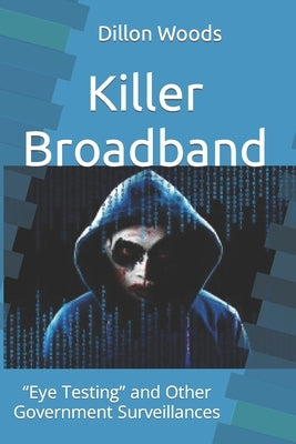 Killer Broadband: "Eye Testing" and Other Government Surveillances by Woods, Dillon Joseph
