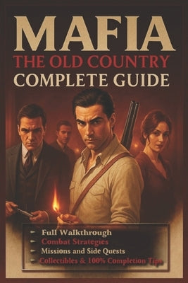 Mafia: The Old Country Complete Guide (Latest Update) Full Walkthrough, Missions, Endings, Bosses, Collectibles & 100% Completion Tips by John L Reynolds