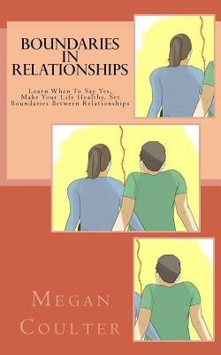 Boundaries In Relationships: Learn When To Say Yes, Make Your Life Healthy, Set Boundaries Between Relationships by Coulter, Megan