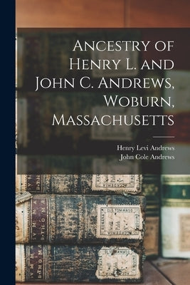 Ancestry of Henry L. and John C. Andrews, Woburn, Massachusetts by Andrews, Henry Levi