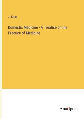 Domestic Medicine - A Treatise on the Practice of Medicine by Kost, J.