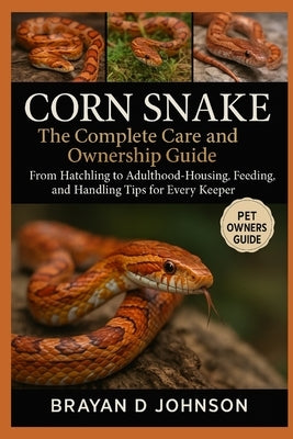 Corn Snake: The Complete Care and Ownership Guide: From Hatchling to Adulthood- Housing, Feeding, and Handling Tips for Every Keeper by D. Johnson, Brayan