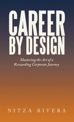 Career by Design: Mastering the Art of a Rewarding Corporate Journey by Rivera, Nitza