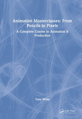 Animation Masterclasses: From Pencils to Pixels: A Complete Course in Animation & Production by White, Tony