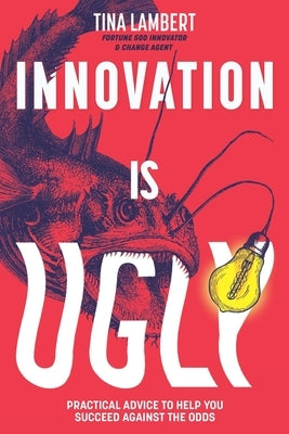 Innovation Is Ugly: Practical Advice to Help You Succeed Against the Odds by Lambert, Tina