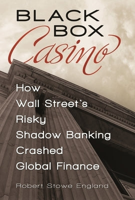 Black Box Casino: How Wall Street's Risky Shadow Banking Crashed Global Finance by England, Robert Stowe