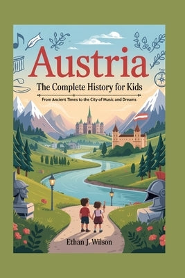 Austria: The Complete History for Kids: From Ancient Times to the City of Music and Dreams by J. Wilson, Ethan
