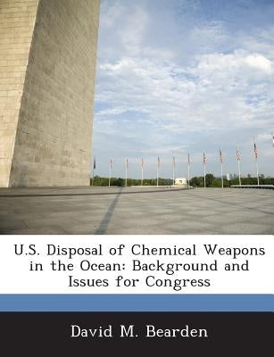 U.S. Disposal of Chemical Weapons in the Ocean: Background and Issues for Congress by Bearden, David M.