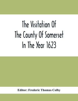 The Visitation Of The County Of Somerset In The Year 1623 by Thomas Colby, Frederic