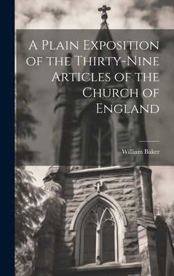 A Plain Exposition of the Thirty-Nine Articles of the Church of England by Baker, William