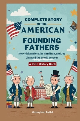 Complete Story of the American Founding Fathers: A Kids' History Book: How Visionaries Like Madison, Hamilton, and Jay Changed the World Forever by Bynel, Historyhub