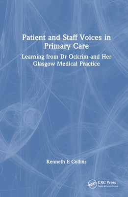 Patient and Staff Voices in Primary Care: Learning from Dr Ockrim and Her Glasgow Medical Practice by Collins, Kenneth E.