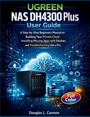 UGREEN NAS DH4300 Plus User Guide: A Step-by-Step Beginners Manual to Building Your Private Cloud, Installing Missing Apps with Docker, and Troublesho by Cannon, Douglas L.