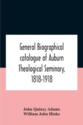 General Biographical Catalogue Of Auburn Theological Seminary, 1818-1918 by Quincy Adams, John