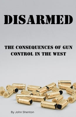 Disarmed: The Consequences of Gun Control in the West by Shenton, John