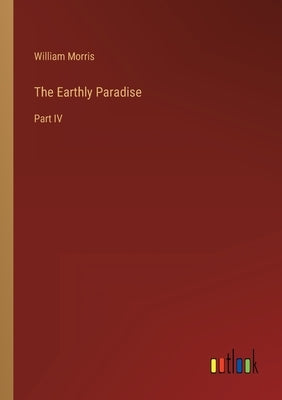 The Earthly Paradise: Part IV by Morris, William