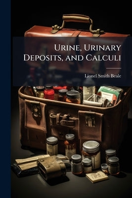 Urine, Urinary Deposits, and Calculi: And On the Treatment of Urinary Diseases, With Numerous Illustrations, and Tables for the Clinical Examination o by Beale, Lionel Smith