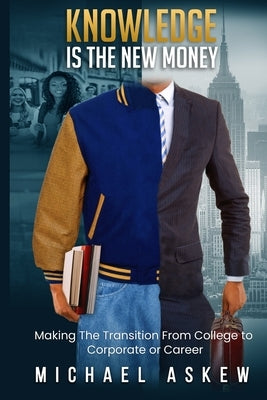 Knowledge Is the New Money Making the Transition from College to Corporate or Career by Askew, Michael