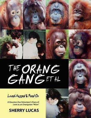 The Orang Gang et al; Loved, Hugged and Peed On: A Houston Zoo Volunteer's Diary of Love as an Orangutan "Mom" by Lucas, Sherry