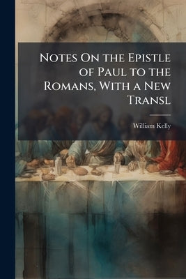 Notes On the Epistle of Paul to the Romans, With a New Transl by Kelly, William