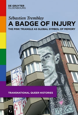 A Badge of Injury: The Pink Triangle as Global Symbol of Memory by Tremblay, Sébastien