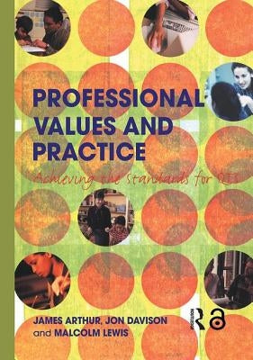 Professional Values and Practice: Achieving the Standards for QTS by Arthur, James