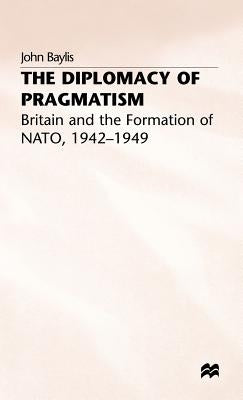 The Diplomacy of Pragmatism: Britain and the Formation of Nato, 1942-49 by Baylis, J.