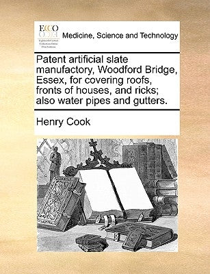 Patent Artificial Slate Manufactory, Woodford Bridge, Essex, for Covering Roofs, Fronts of Houses, and Ricks; Also Water Pipes and Gutters. by Cook, Henry