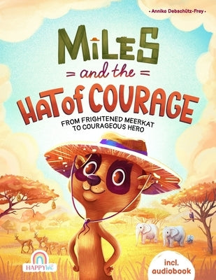 Miles and The Hat of Courage: From Frightened Meerkat to Courageous Hero - An Animal Adventure filled with Trials of Courage, Self-Confidence and In by Debsch?tz-Frey, Annika