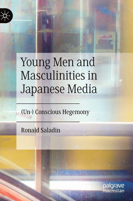 Young Men and Masculinities in Japanese Media: (Un-) Conscious Hegemony by Saladin, Ronald