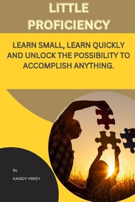 Little Proficiency: Learn Small, Learn Quickly and Unlock the Possibility to Accomplish Anything by Mikey, Kandy