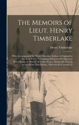 The Memoirs of Lieut. Henry Timberlake: (who Accompanied the Three Cherokee Indians to England in the Year 1762); Containing Whatever he Observed Rema by Timberlake, Henry