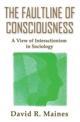 The Faultline of Consciousness: A View of Interactionism in Sociology by Maines, David