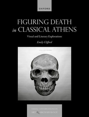 Figuring Death in Classical Athens: Visual and Literary Explorations by Clifford, Emily