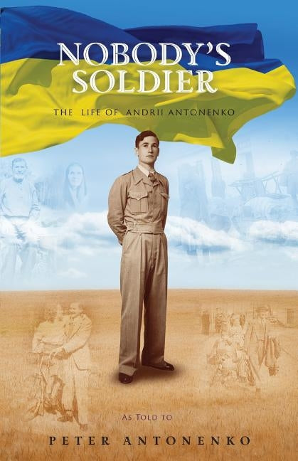 Nobody's Soldier: The Life of Andrii Antonenko by Antonenko, Peter