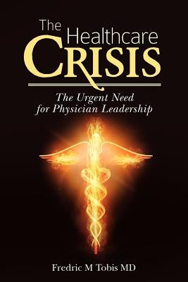 The Healthcare Crisis: The Urgent Need for Physician Leadership by Tobis MD, Fredric M.