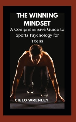 The Winning Mindset: A Comprehensive Guide to Sports Psychology for Teens by Wrenley, Cielo
