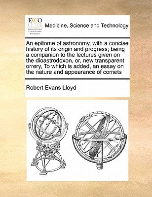 An Epitome of Astronomy, with a Concise History of Its Origin and Progress; Being a Companion to the Lectures Given on the Dioastrodoxon, Or, New Tran by Lloyd, Robert Evans
