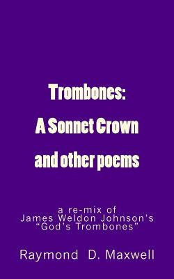 Trombones: A Sonnet Crown: a remix of James Weldon Johnson's God's Trombones by Maxwell, Raymond D.