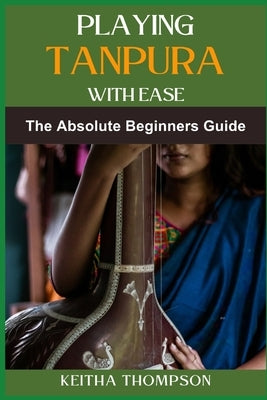 Playing Tanpura with Ease: Essential Techniques, Practice Tips, And Quick Mastery For Beginners And Intermediate Players by Thompson, Keitha