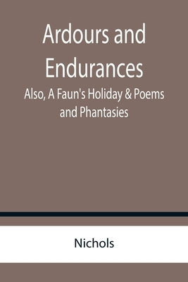 Ardours and Endurances; Also, A Faun's Holiday & Poems and Phantasies by Nichols