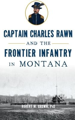 Captain Charles Rawn and the Frontier Infantry in Montana by Brown, Robert M.