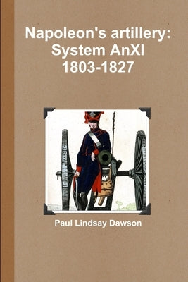 Napoleon's artillery: System AnXI 1803-1827 by Dawson, Paul Lindsay