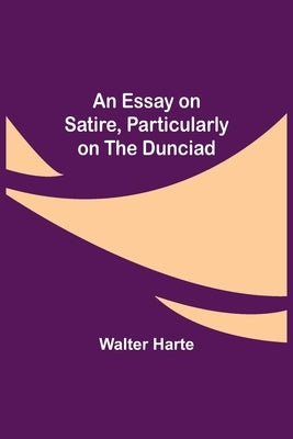 An Essay on Satire, Particularly on the Dunciad by Harte, Walter