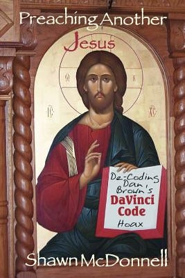 Preaching Another Jesus: Decoding Dan Brown's Da Vinci Code Hoax by McDonnell, Shawn