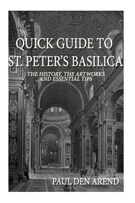 Quick Guide to St. Peter's Basilica: The history, the artworks and essential tips by Den Arend, Paul