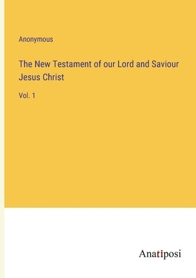 The New Testament of our Lord and Saviour Jesus Christ: Vol. 1 by Anonymous